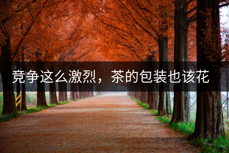 競(jìng)爭(zhēng)這么激烈，茶的包裝也該花花心思了競(jìng)爭(zhēng)這么激烈，茶的包裝也該花花心思了