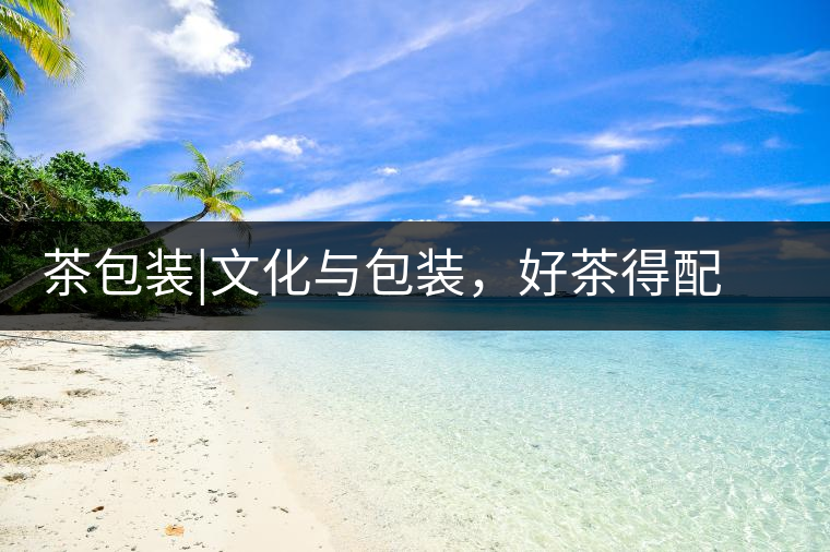 茶包裝|文化與包裝，好茶得配上好的設(shè)計(jì)茶包裝｜文化與包裝，好茶得配上好的設(shè)計(jì)