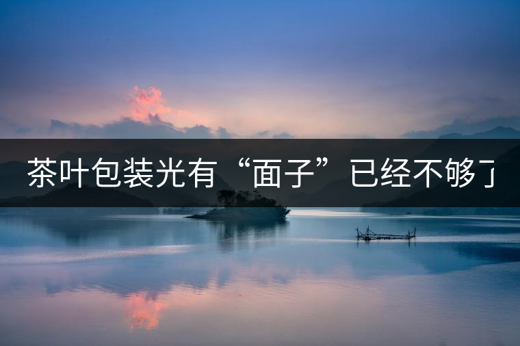 茶葉包裝光有“面子”已經(jīng)不夠了，沒有靈魂的設計還...茶葉包裝光有“面子”已經(jīng)不夠了，沒有靈魂的設計還不如不“裝”