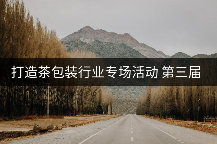 打造茶包裝行業(yè)專場(chǎng)活動(dòng) 第三屆茶包裝文洽會(huì)盛大開(kāi)幕打造茶包裝行業(yè)專場(chǎng)活動(dòng) 第三屆茶包裝文洽會(huì)盛大開(kāi)幕