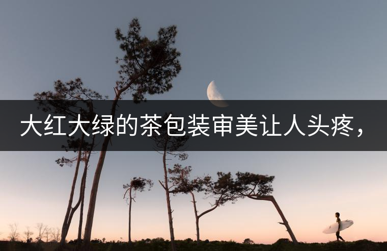 大紅大綠的茶包裝審美讓人頭疼，沒想到茶包裝還可以...大紅大綠的茶包裝審美讓人頭疼，沒想到茶包裝還可以這么清雅！