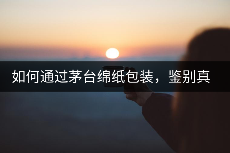 如何通過茅臺綿紙包裝，鑒別真假茅臺酒？｜茅友公社