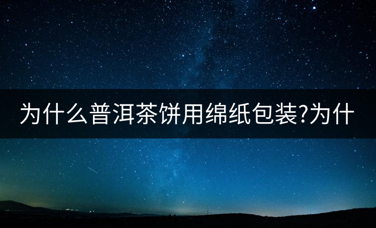 為什么普洱茶餅用綿紙包裝?為什么普洱茶餅用綿紙包裝？