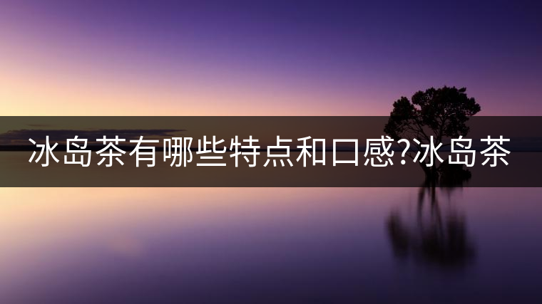 冰島茶有哪些特點(diǎn)和口感?冰島茶有哪些特點(diǎn)和口感？