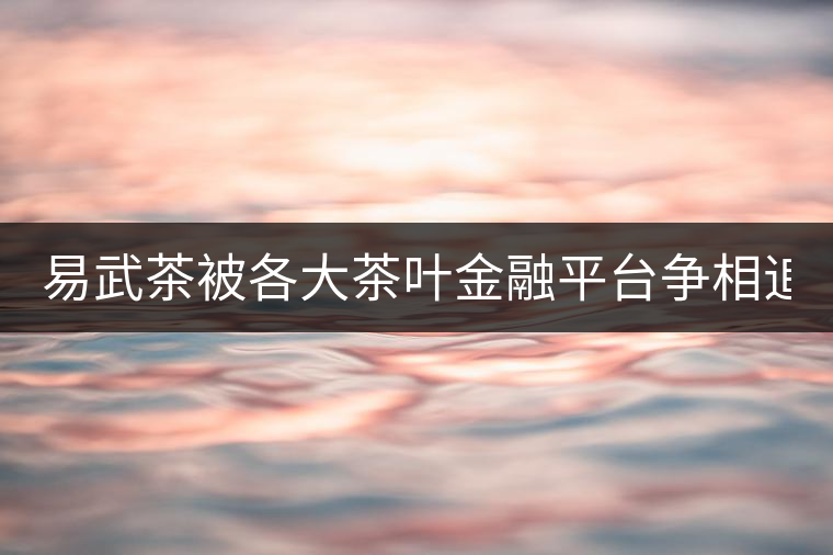 易武茶被各大茶葉金融平臺爭相追捧的背后，隱藏著什...易武茶被各大茶葉金融平臺爭相追捧的背后，隱藏著什么秘密？
