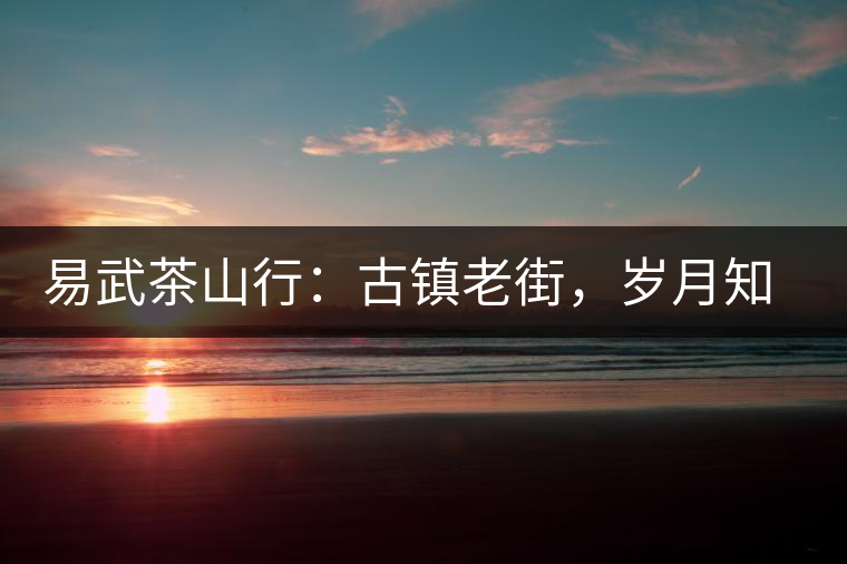 易武茶山行：古鎮(zhèn)老街，歲月知味