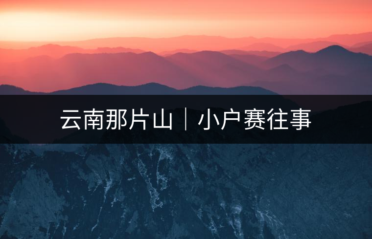 云南那片山|小戶賽往事 云南那片山|小戶賽往事