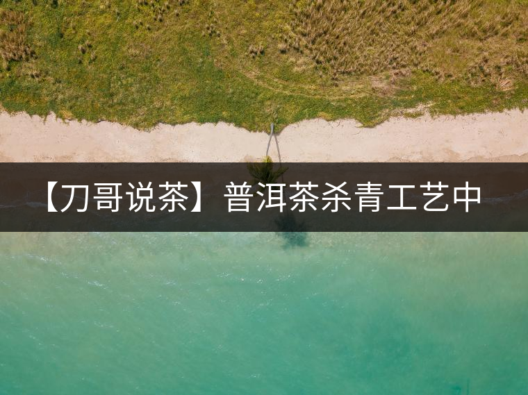 【刀哥說(shuō)茶】普洱茶殺青工藝中的幾大爭(zhēng)議問(wèn)題