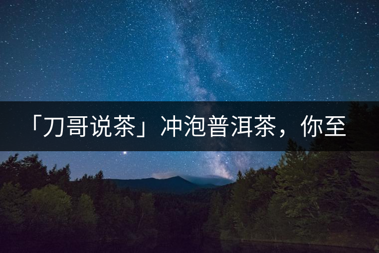 「刀哥說茶」沖泡普洱茶，你至少需要準(zhǔn)備六樣器具