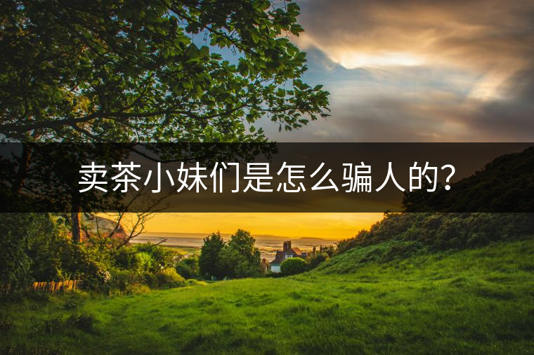 賣茶小妹們是怎么騙人的？