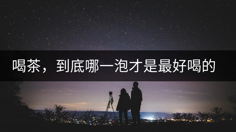 喝茶，到底哪一泡才是最好喝的呢？