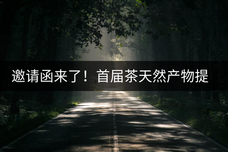 邀請(qǐng)函來了！首屆茶天然產(chǎn)物提取營養(yǎng)健康發(fā)展高峰論壇大咖云集