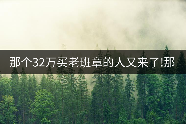 那個(gè)32萬(wàn)買老班章的人又來(lái)了!那個(gè)32萬(wàn)買老班章的人又來(lái)了！