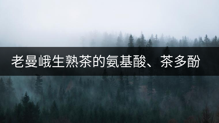 老曼峨生熟茶的氨基酸、茶多酚、酚氨比分析