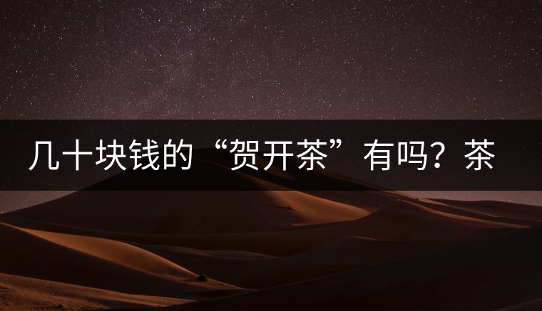 幾十塊錢的“賀開茶”有嗎？茶農(nóng)說有