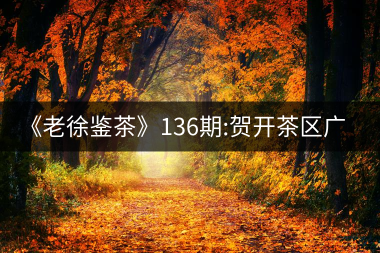 《老徐鑒茶》136期:賀開茶區(qū)廣別老寨2017年古樹春茶...《老徐鑒茶》136期:賀開茶區(qū)廣別老寨2017年古樹春茶品鑒報告 《老徐鑒茶》136期:賀開茶區(qū)廣別老寨2017年古樹春茶...《老徐鑒茶》136期:賀開茶區(qū)廣別老寨2017年古樹春茶品鑒報告