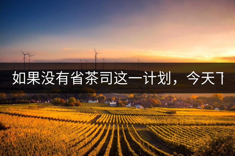 如果沒有省茶司這一計劃，今天下關(guān)茶廠的地位，或許...如果沒有省茶司這一計劃，今天下關(guān)茶廠的地位，或許高于勐海茶廠