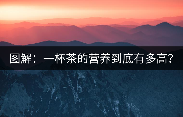 圖解：一杯茶的營(yíng)養(yǎng)到底有多高？