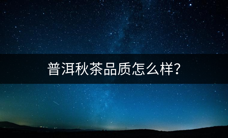 普洱秋茶品質(zhì)怎么樣？