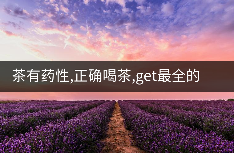茶有藥性,正確喝茶,get最全的養(yǎng)生長壽秘訣