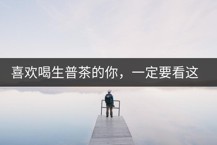 喜歡喝生普茶的你，一定要看這篇文章