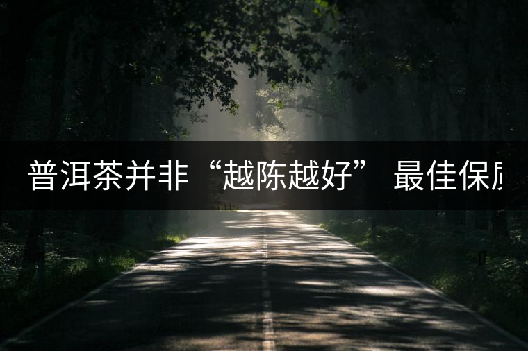 普洱茶并非“越陳越好” 最佳保質(zhì)期僅10年？