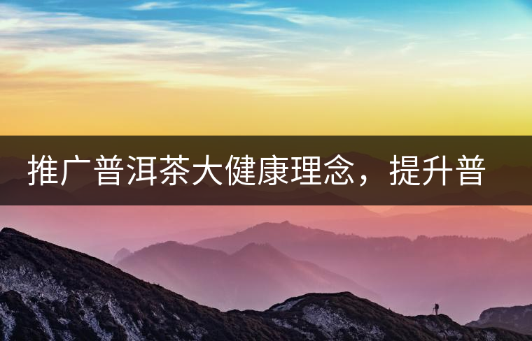 推廣普洱茶大健康理念，提升普洱茶科學(xué)認(rèn)知