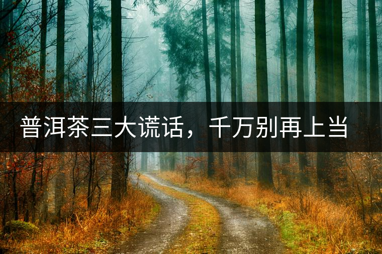 普洱茶三大謊話，千萬別再上當(dāng)了