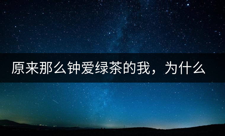 原來那么鐘愛綠茶的我，為什么輕易被普洱茶俘虜？