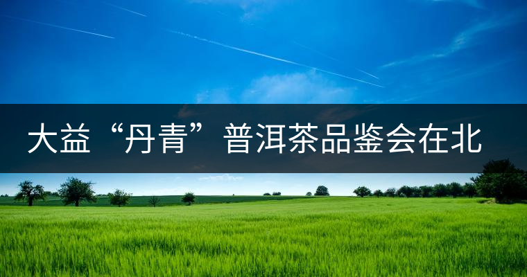 大益“丹青”普洱茶品鑒會(huì)在北京舉行 大益“丹青”普洱茶品鑒會(huì)在北京舉行