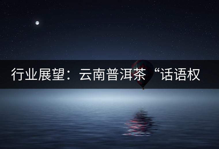 行業(yè)展望:云南普洱茶“話語權”的缺失與思考 行業(yè)展望:云南普洱茶“話語權”的缺失與思考