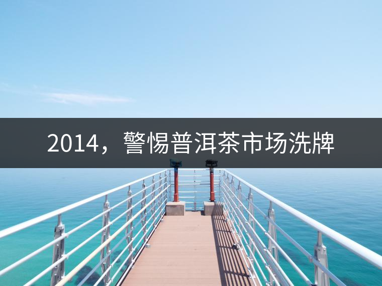 2014，警惕普洱茶市場(chǎng)洗牌