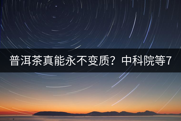 普洱茶真能永不變質(zhì)？中科院等7大權(quán)威機構(gòu) 歷時5年終于證實三大“神秘”傳說
