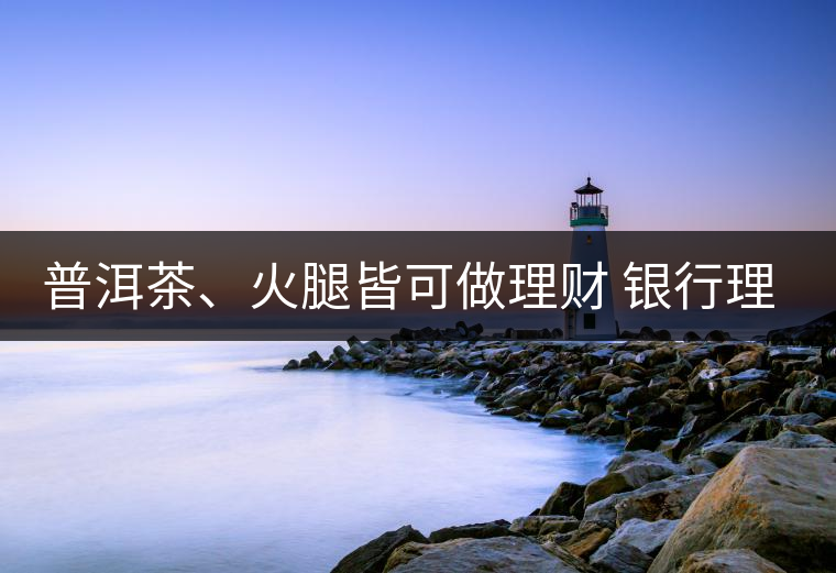 普洱茶、火腿皆可做理財(cái) 銀行理財(cái)越來越另類