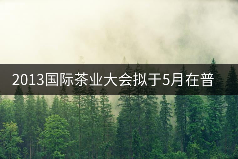 2013國際茶業(yè)大會擬于5月在普洱市召開