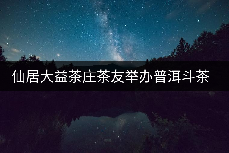 仙居大益茶莊茶友舉辦普洱斗茶會(huì) 仙居大益茶莊茶友舉辦普洱斗茶會(huì)