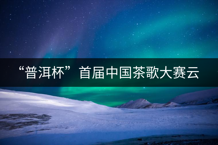 “普洱杯”首屆中國(guó)茶歌大賽云南賽區(qū)選拔賽9月啟動(dòng) “普洱杯”首屆中國(guó)茶歌大賽云南賽區(qū)選拔賽9月啟動(dòng)