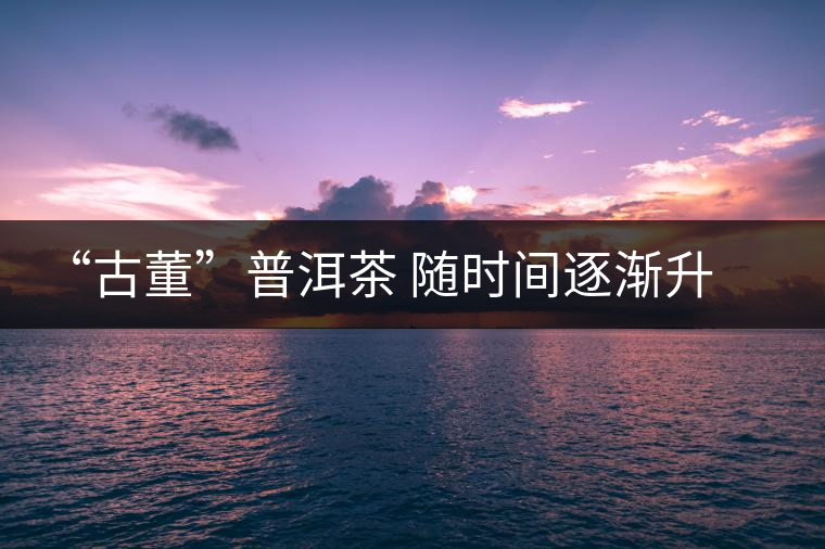 “古董”普洱茶 隨時(shí)間逐漸升值 “古董”普洱茶 隨時(shí)間逐漸升值