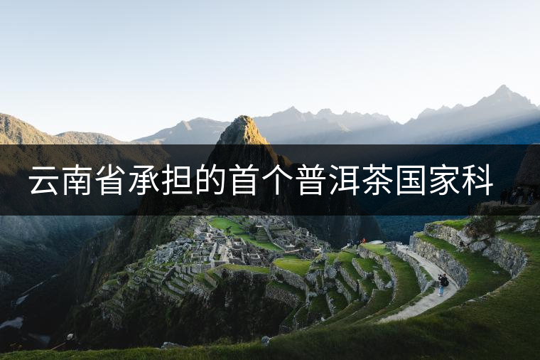 云南省承擔(dān)的首個普洱茶國家科技支撐計劃項(xiàng)目取得多項(xiàng)成效