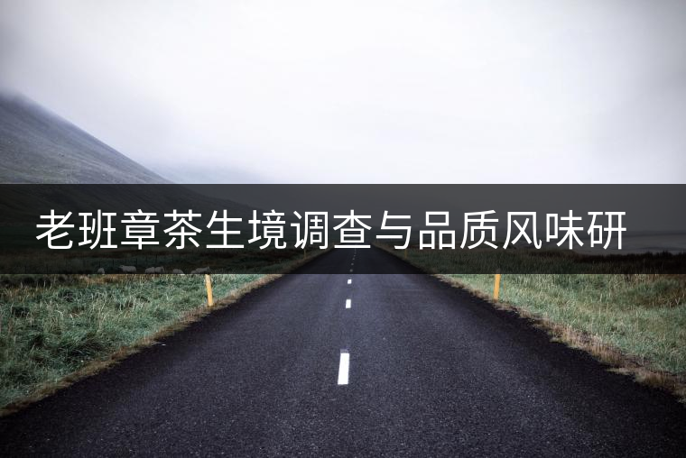 老班章茶生境調(diào)查與品質(zhì)風(fēng)味研究啟動 老班章茶生境調(diào)查與品質(zhì)風(fēng)味研究啟動