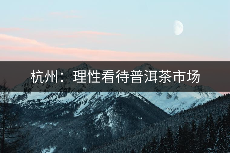 杭州:理性看待普洱茶市場(chǎng) 杭州:理性看待普洱茶市場(chǎng)