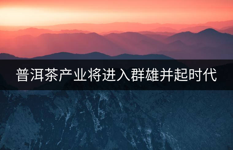 普洱茶產(chǎn)業(yè)將進(jìn)入群雄并起時代