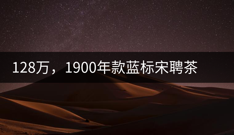 128萬，1900年款藍(lán)標(biāo)宋聘茶成“競茶”標(biāo)王