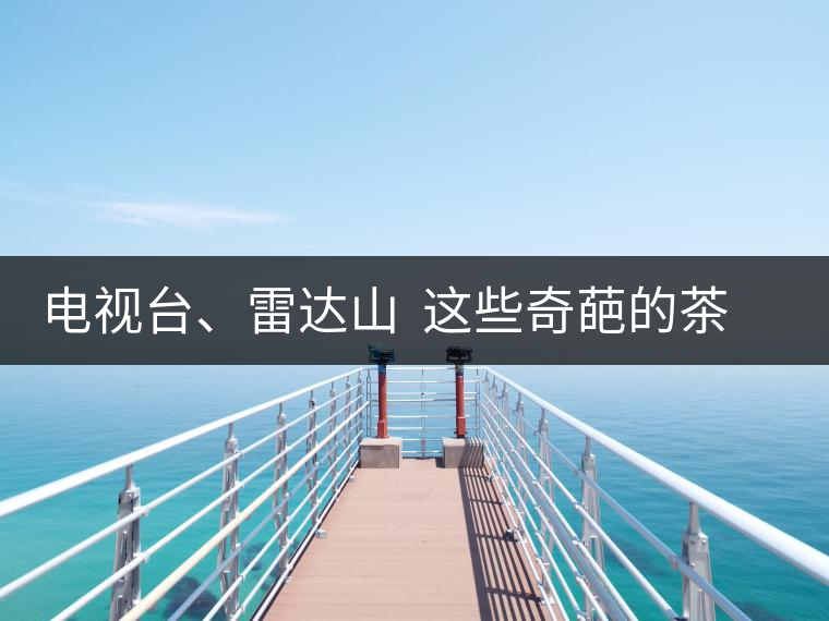 電視臺、雷達(dá)山  這些奇葩的茶山名字你肯定不知道！