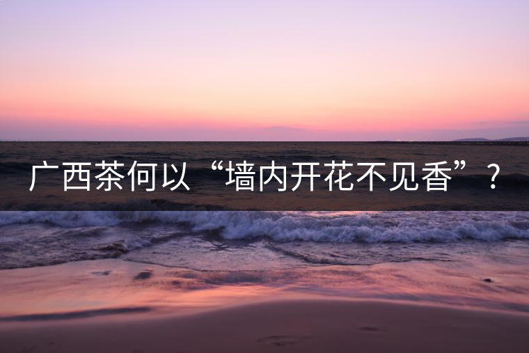 廣西茶何以“墻內開花不見香”?