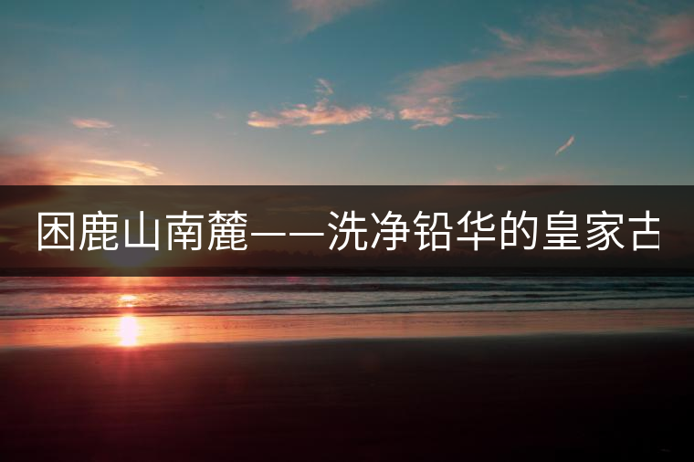 困鹿山南麓——洗凈鉛華的皇家古茶園！