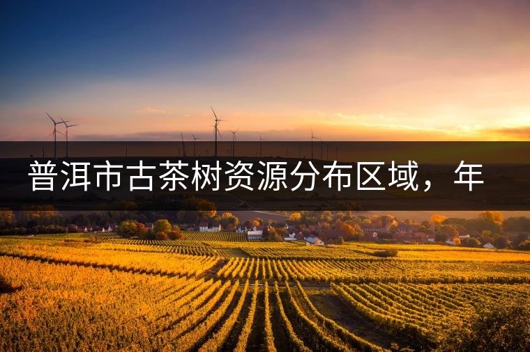 普洱市古茶樹(shù)資源分布區(qū)域，年產(chǎn)量多少?