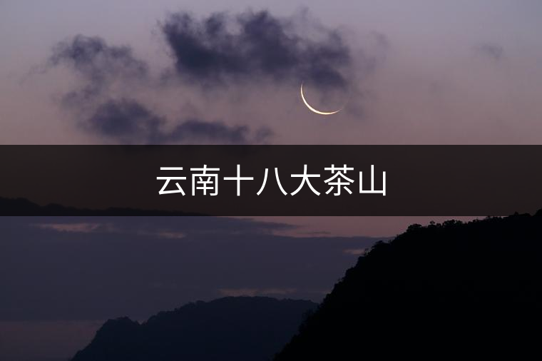 云南十八大茶山 云南十八大茶山