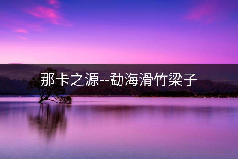 那卡之源--勐?；窳鹤? /></p><p>西雙版納勐?；窳鹤樱麟p版納旅游，西雙版納屋脊－滑竹梁子，被人譽為西雙版納屋脊和西雙版納之巔的滑竹梁子旅游景點，坐落在云南省西雙版納州西部的勐?？h勐宋鄉(xiāng)境內，海拔２４２９米，地跨西雙版納勐宋鄉(xiāng)蚌岡、蚌囡、曼呂３個村公所，是西雙版納旅游景點最高之山。</p>
<p><span id=