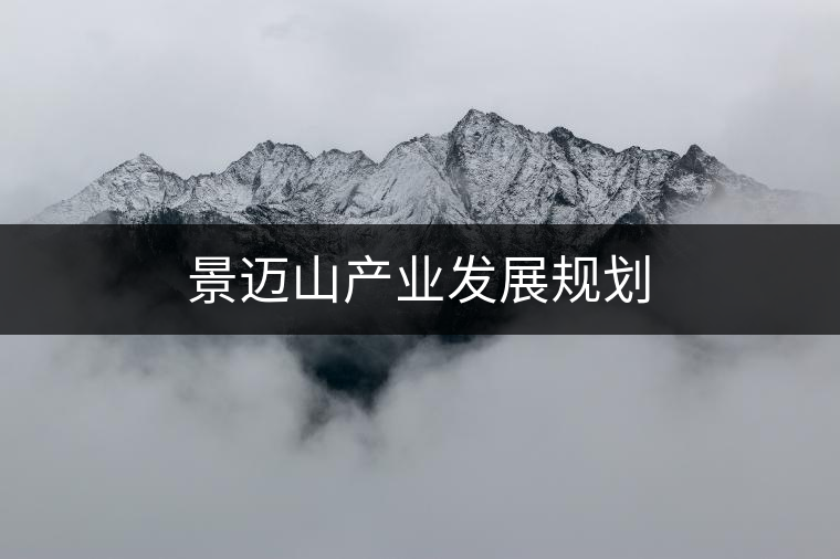 景邁山產(chǎn)業(yè)發(fā)展規(guī)劃 景邁山產(chǎn)業(yè)發(fā)展規(guī)劃